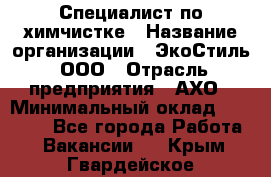 Специалист по химчистке › Название организации ­ ЭкоСтиль, ООО › Отрасль предприятия ­ АХО › Минимальный оклад ­ 30 000 - Все города Работа » Вакансии   . Крым,Гвардейское